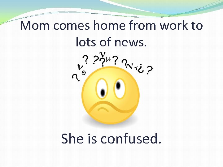 Mom comes home from work to lots of news. She is confused. 