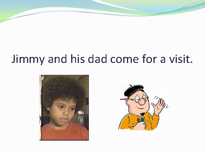 Jimmy and his dad come for a visit. 