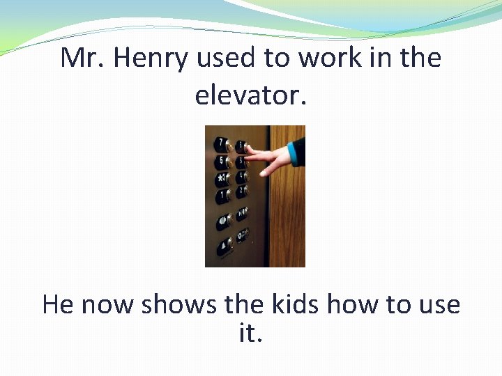 Mr. Henry used to work in the elevator. He now shows the kids how