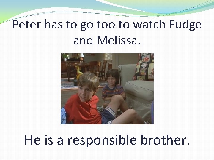 Peter has to go to watch Fudge and Melissa. He is a responsible brother.