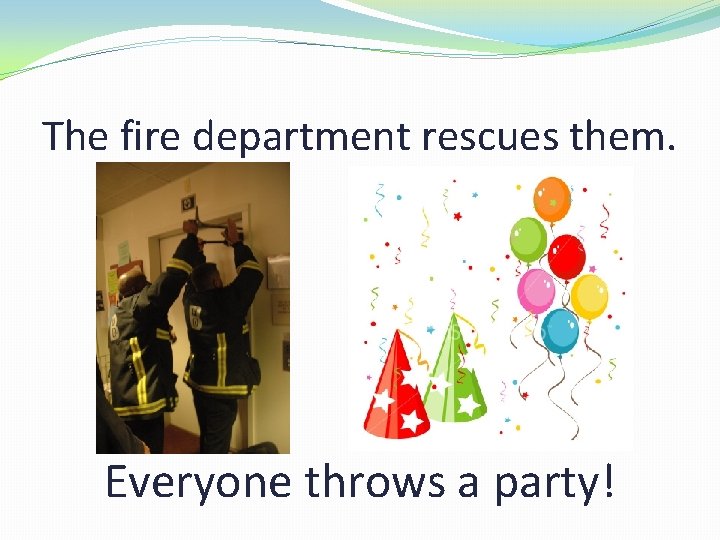 The fire department rescues them. Everyone throws a party! 