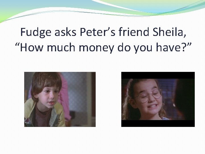 Fudge asks Peter’s friend Sheila, “How much money do you have? ” 