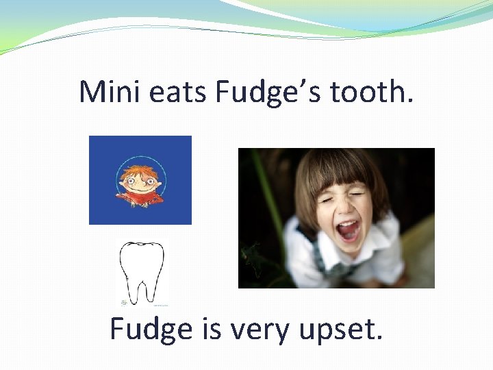 Mini eats Fudge’s tooth. Fudge is very upset. 