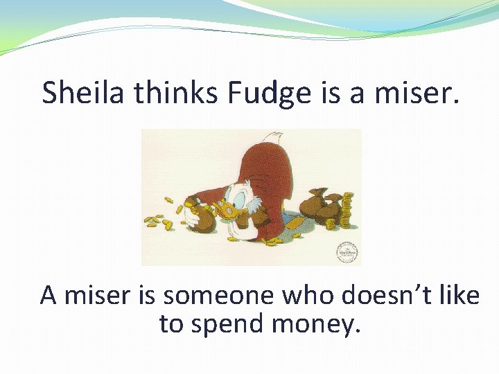 Sheila thinks Fudge is a miser. A miser is someone who doesn’t like to
