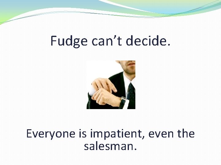 Fudge can’t decide. Everyone is impatient, even the salesman. 