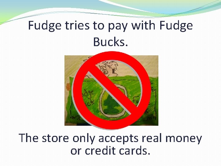 Fudge tries to pay with Fudge Bucks. The store only accepts real money or