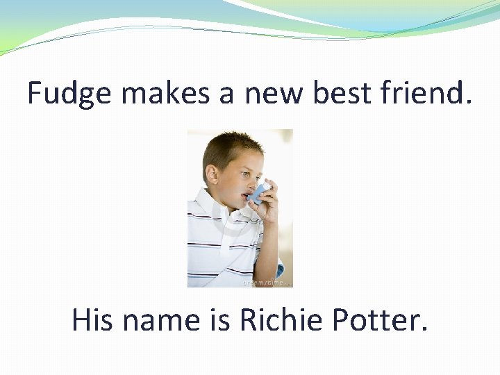 Fudge makes a new best friend. His name is Richie Potter. 