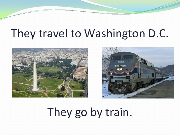 They travel to Washington D. C. They go by train. 