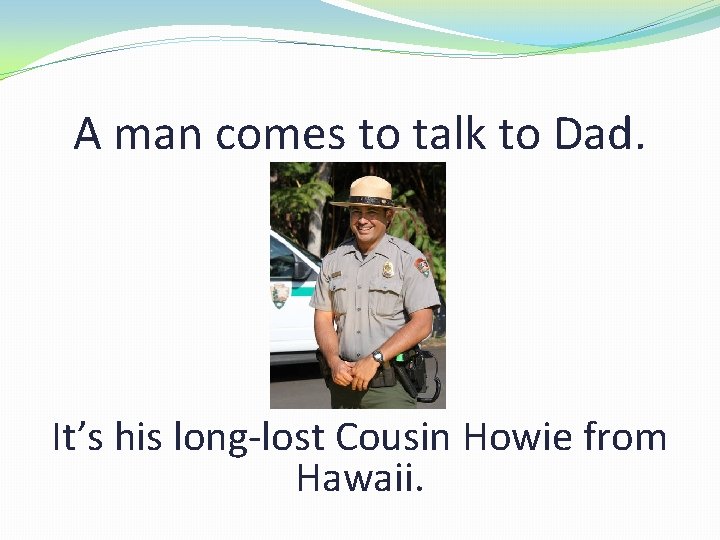 A man comes to talk to Dad. It’s his long-lost Cousin Howie from Hawaii.