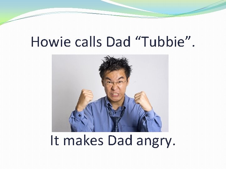 Howie calls Dad “Tubbie”. It makes Dad angry. 