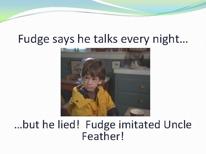 Fudge says he talks every night… …but he lied! Fudge imitated Uncle Feather! 