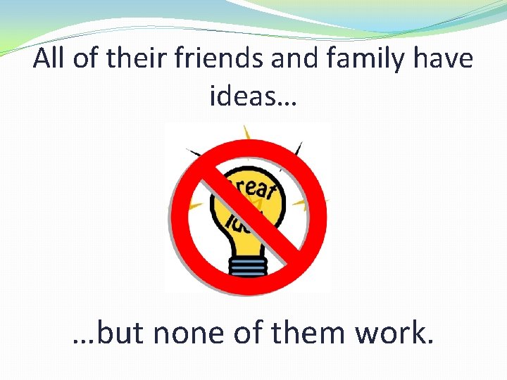 All of their friends and family have ideas… …but none of them work. 