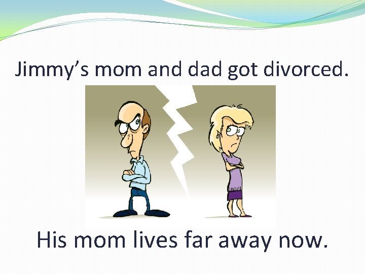 Jimmy’s mom and dad got divorced. His mom lives far away now. 