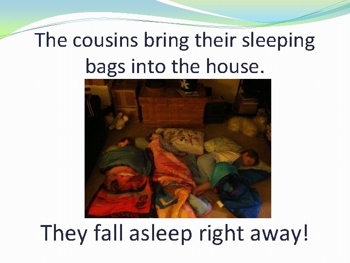 The cousins bring their sleeping bags into the house. They fall asleep right away!