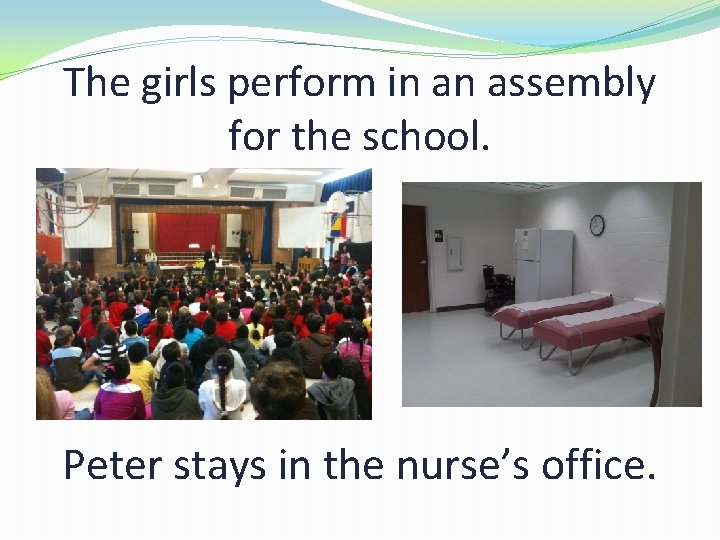 The girls perform in an assembly for the school. Peter stays in the nurse’s