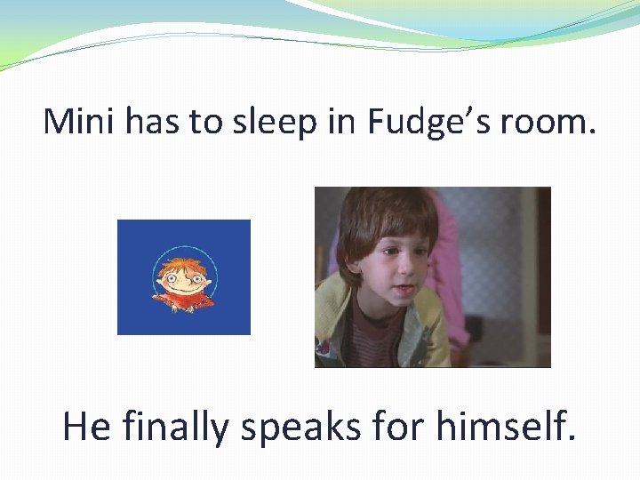 Mini has to sleep in Fudge’s room. He finally speaks for himself. 