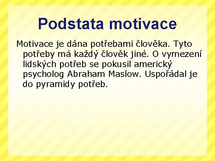 Podstata motivace Motivace je dána potřebami člověka. Tyto potřeby má každý člověk jiné. O