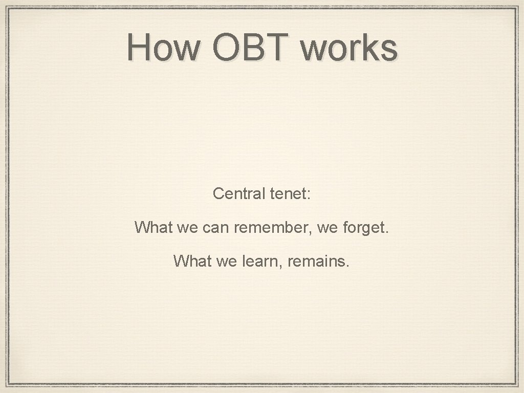 How OBT works Central tenet: What we can remember, we forget. What we learn,