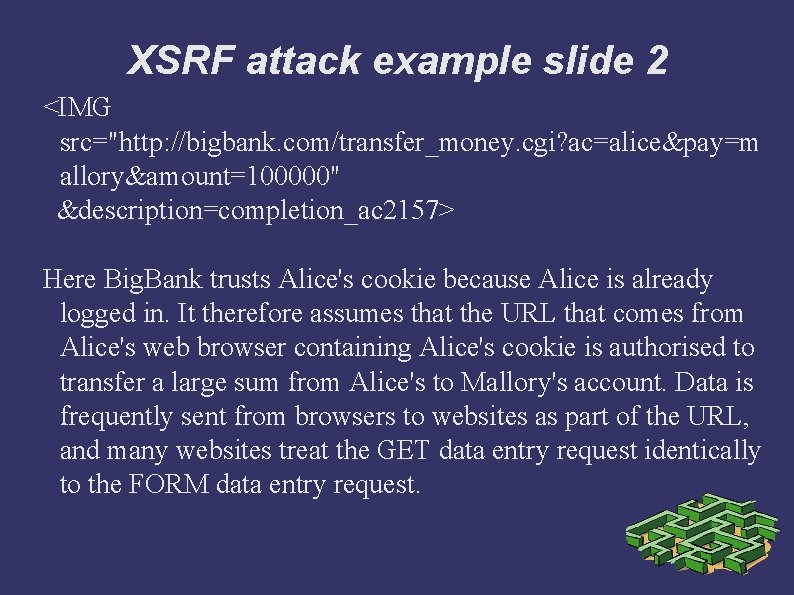 XSRF attack example slide 2 <IMG src="http: //bigbank. com/transfer_money. cgi? ac=alice&pay=m allory&amount=100000" &description=completion_ac 2157>