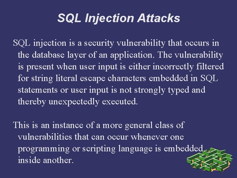 SQL Injection Attacks SQL injection is a security vulnerability that occurs in the database