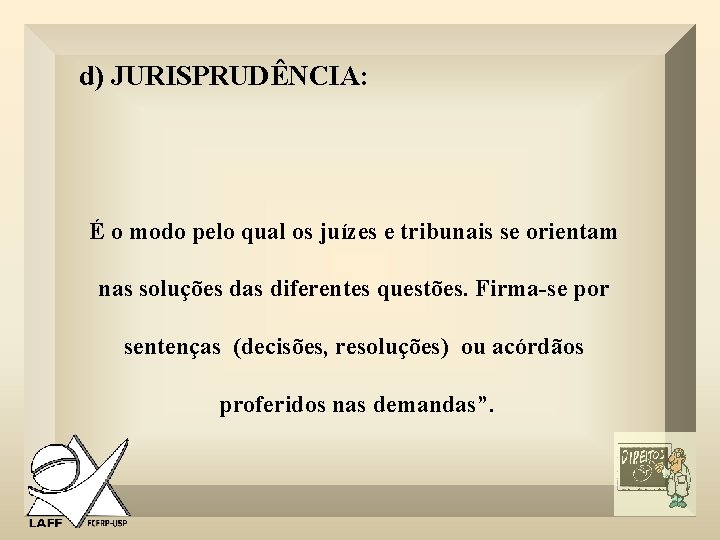 d) JURISPRUDÊNCIA: É o modo pelo qual os juízes e tribunais se orientam nas