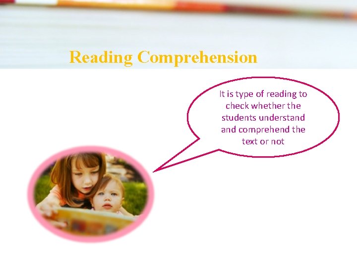 Reading Comprehension It is type of reading to check whether the students understand comprehend