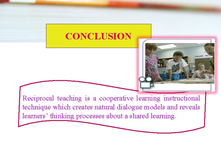 CONCLUSION Reciprocal teaching is a cooperative learning instructional technique which creates natural dialogue models