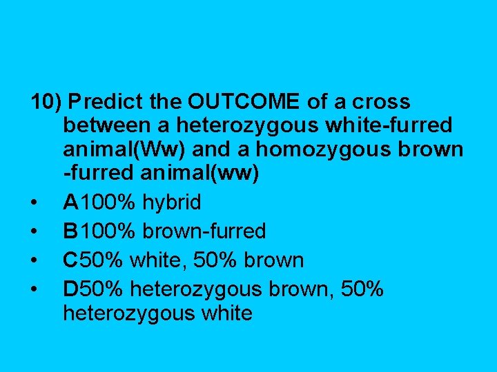 10) Predict the OUTCOME of a cross between a heterozygous white-furred animal(Ww) and a