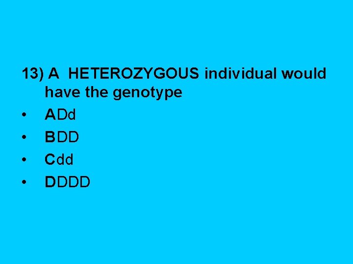 13) A HETEROZYGOUS individual would have the genotype • ADd • BDD • Cdd
