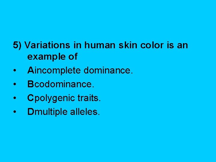 5) Variations in human skin color is an example of • Aincomplete dominance. •