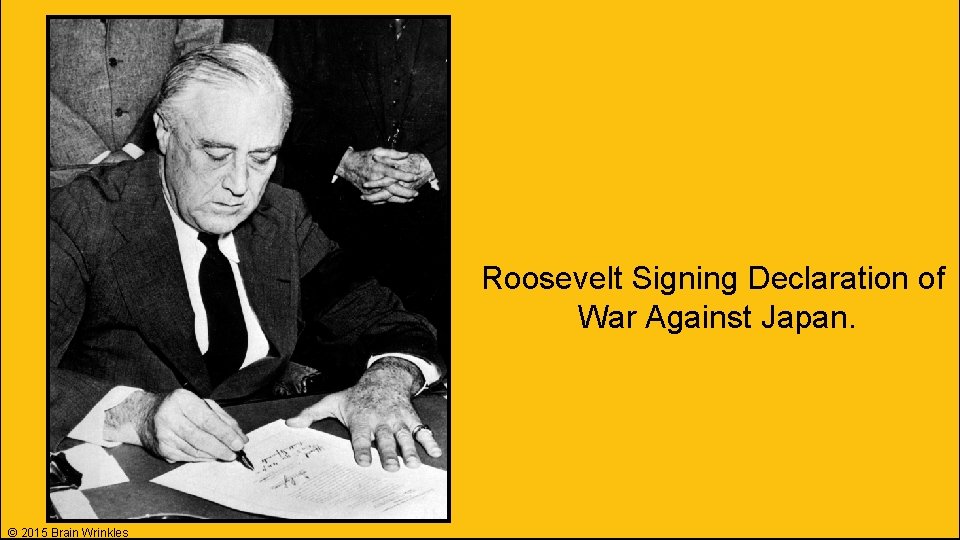 Roosevelt Signing Declaration of War Against Japan. © 2015 Brain Wrinkles 