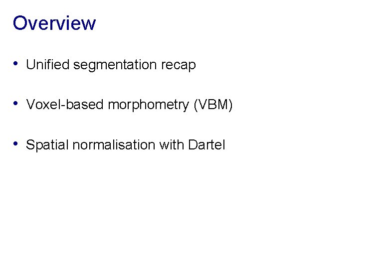 Overview • Unified segmentation recap • Voxel-based morphometry (VBM) • Spatial normalisation with Dartel