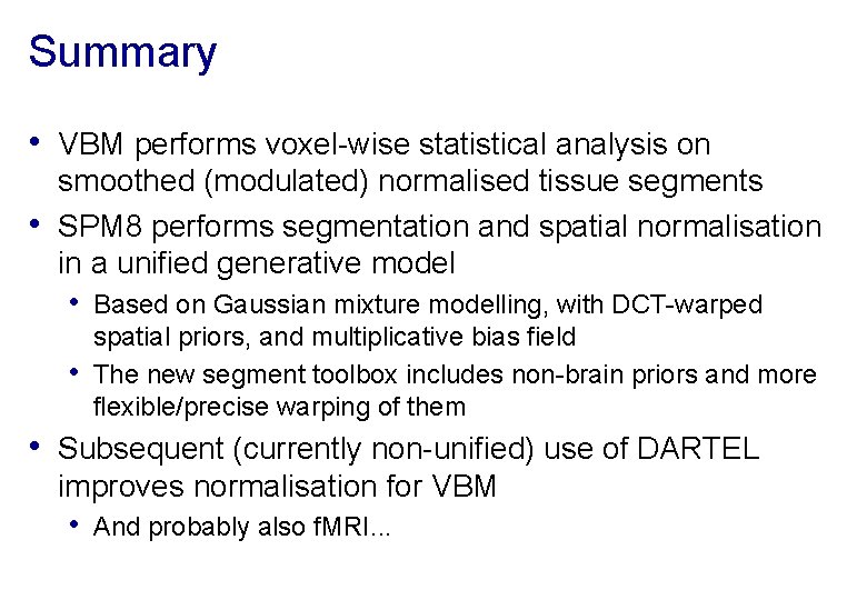 Summary • VBM performs voxel-wise statistical analysis on • smoothed (modulated) normalised tissue segments