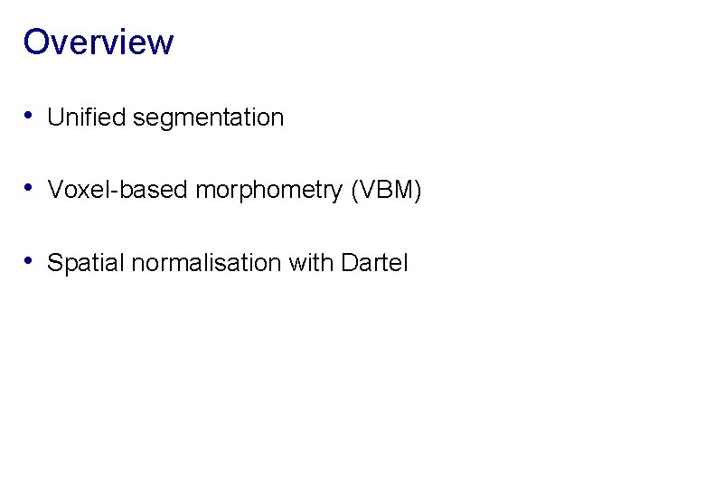 Overview • Unified segmentation • Voxel-based morphometry (VBM) • Spatial normalisation with Dartel 