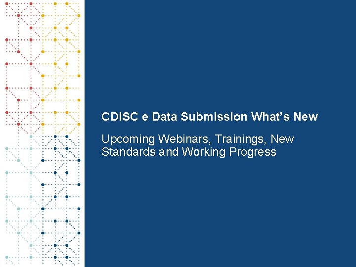 CDISC e Data Submission What’s New Upcoming Webinars, Trainings, New Standards and Working Progress