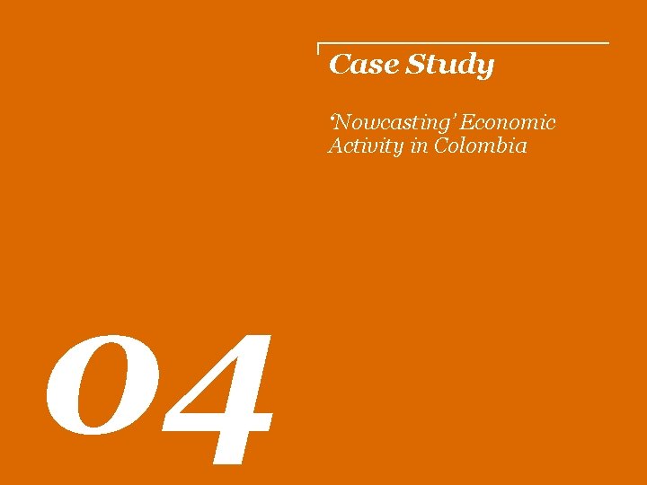 Case Study ‘Nowcasting’ Economic Activity in Colombia 04 