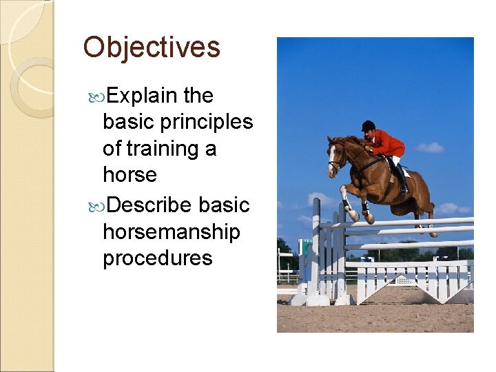 Objectives Explain the basic principles of training a horse Describe basic horsemanship procedures 