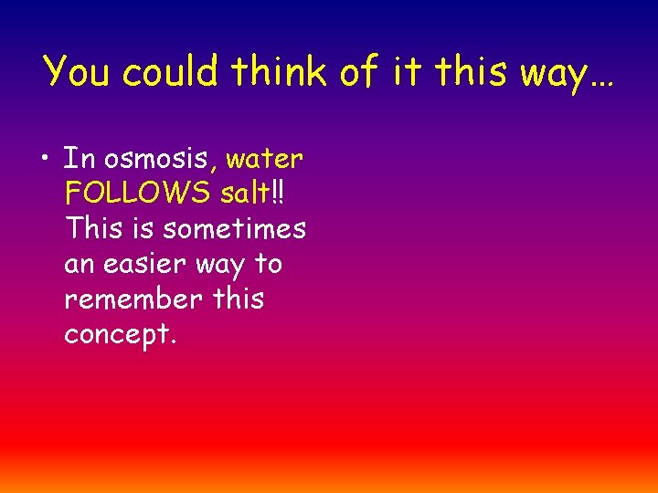 You could think of it this way… • In osmosis, water FOLLOWS salt!! This