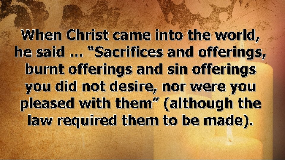 When Christ came into the world, he said … “Sacrifices and offerings, burnt offerings