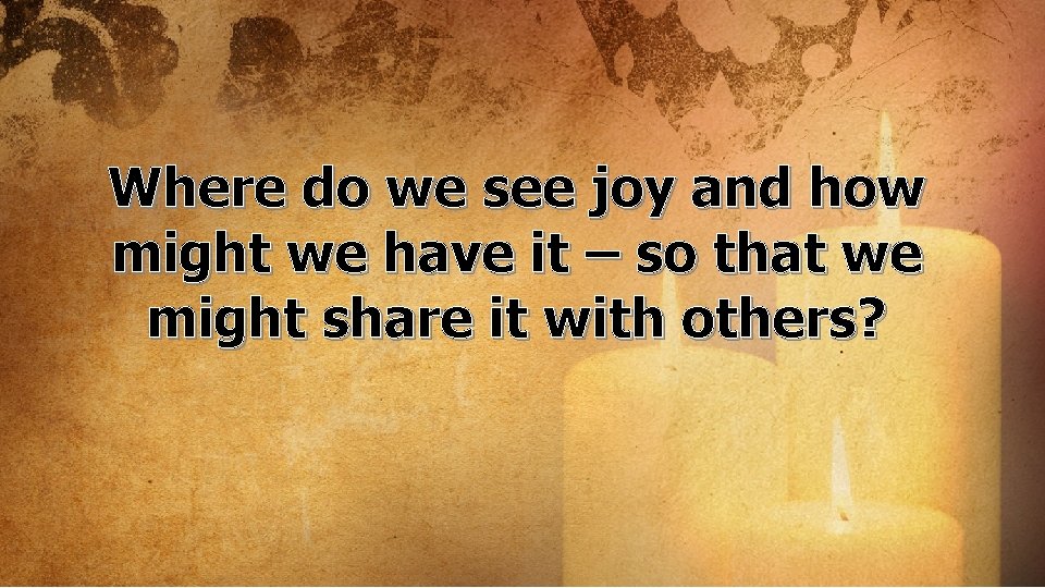 Where do we see joy and how might we have it – so that