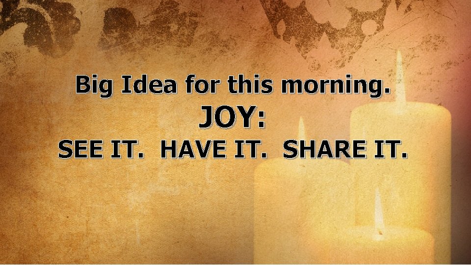 Big Idea for this morning. JOY: SEE IT. HAVE IT. SHARE IT. 