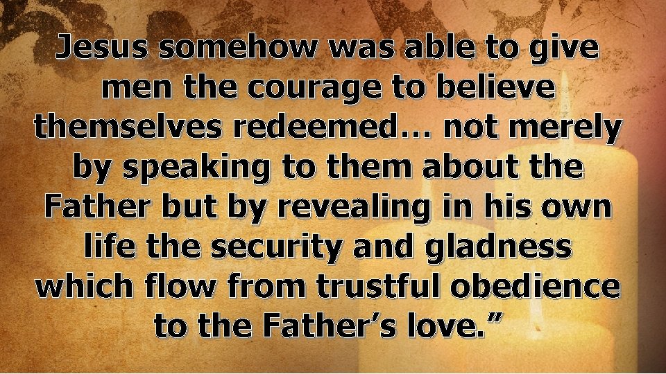 Jesus somehow was able to give men the courage to believe themselves redeemed… not