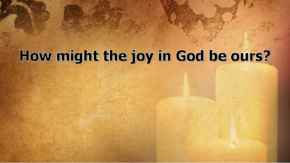 How might the joy in God be ours? 