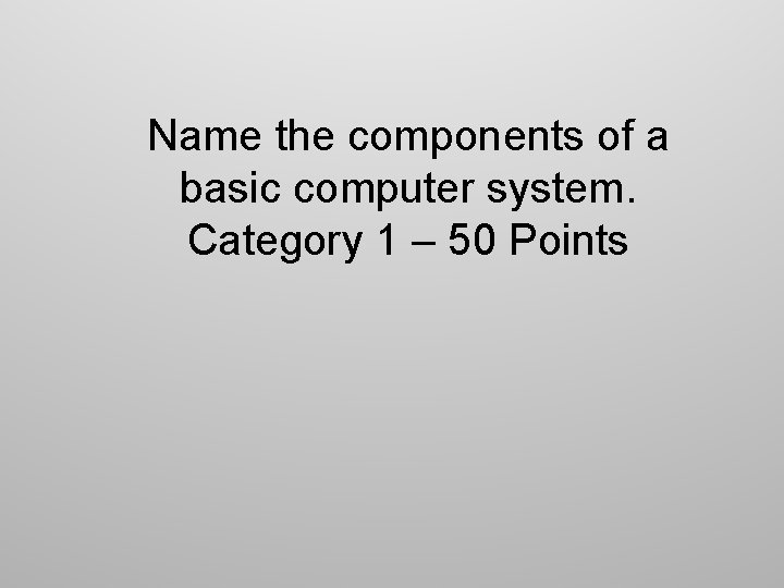 Name the components of a basic computer system. Category 1 – 50 Points 