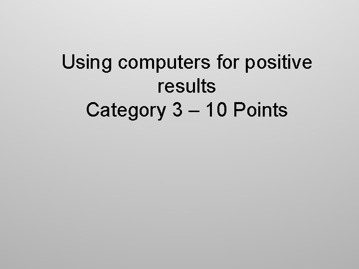 Using computers for positive results Category 3 – 10 Points 