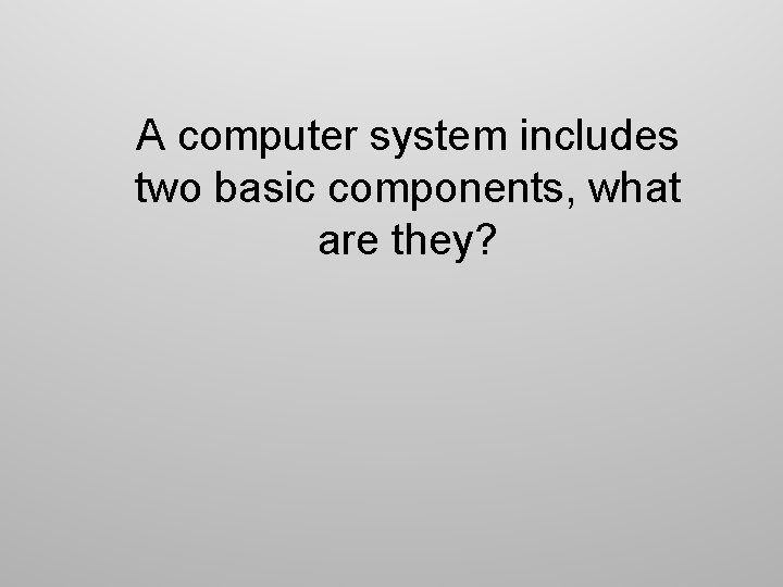 A computer system includes two basic components, what are they? 
