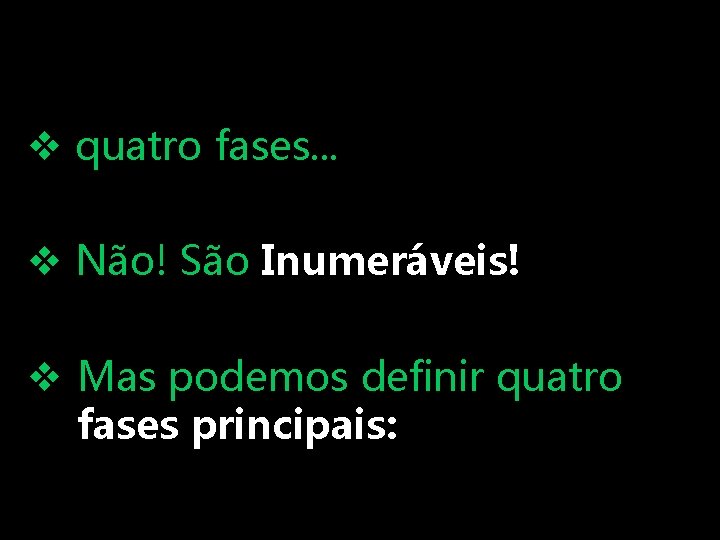 v quatro fases. . . v Não! São Inumeráveis! v Mas podemos definir quatro