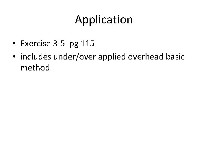Application • Exercise 3 -5 pg 115 • includes under/over applied overhead basic method