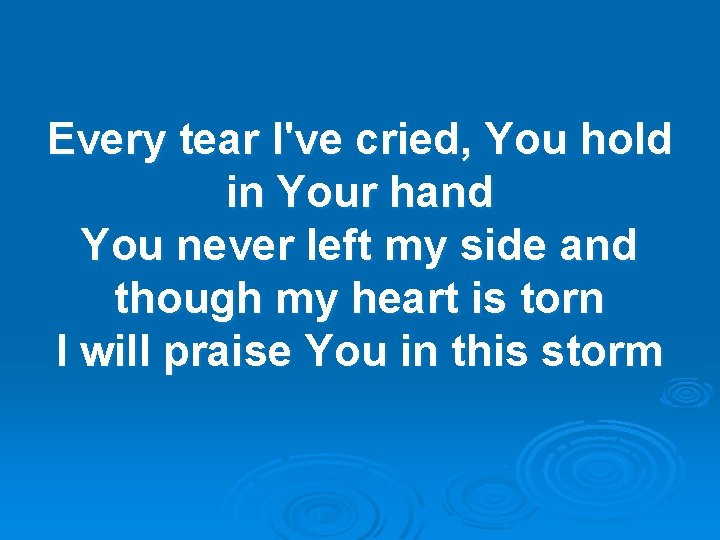 Every tear I've cried, You hold in Your hand You never left my side Every tear I've cried, You hold in Your hand You never left my side