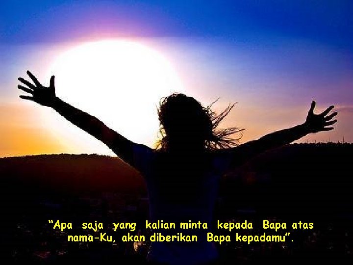 “Apa saja yang kalian minta kepada Bapa atas nama-Ku, akan diberikan Bapa kepadamu”. 